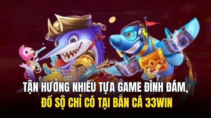 Tận hưởng nhiều tựa game đình đám, kho trò chơi đồ sộ chỉ có tại bắn cá 33Win