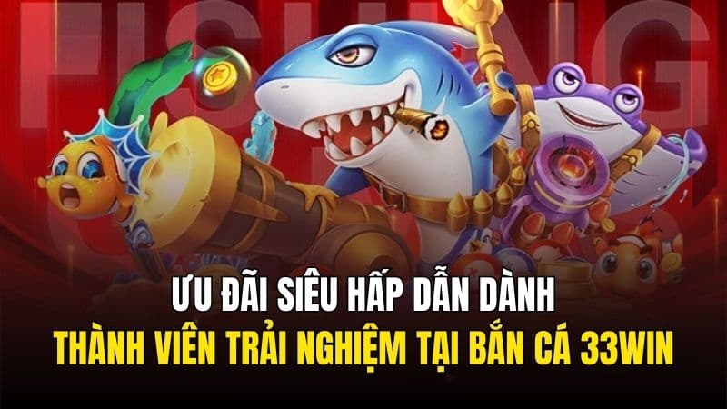 Ưu đãi siêu hấp dẫn dành cho thành viên trải nghiệm tại bắn cá 33Win